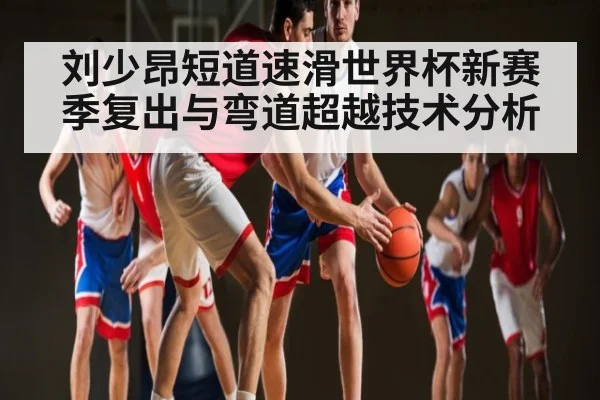 刘少昂短道速滑世界杯新赛季复出与弯道超越技术分析