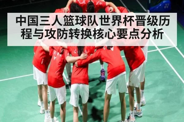中国三人篮球队世界杯晋级历程与攻防转换核心要点分析
